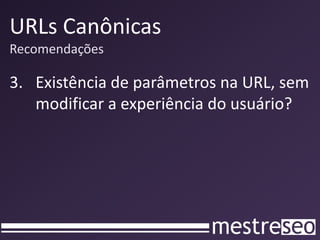 URLs Canônicas
Recomendações

3. Existência de parâmetros na URL, sem
   modificar a experiência do usuário?
 