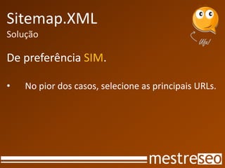 Sitemap.XML
Solução

De preferência SIM.

•   No pior dos casos, selecione as principais URLs.
 