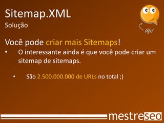 Sitemap.XML
Solução

Você pode criar mais Sitemaps!
•       O interessante ainda é que você pode criar um
        sitemap de sitemaps.

    •     São 2.500.000.000 de URLs no total ;)
 