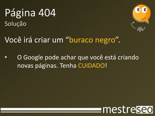 Página 404
Solução

Você irá criar um “buraco negro”.
•   O Google pode achar que você está criando
    novas páginas. Tenha CUIDADO!
 