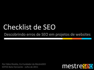 Checklist de SEO Descobrindo erros de SEO em projetos de websites Por Fábio Ricotta, Co-Fundador da MestreSEO EDTED Belo Horizonte - Julho de 2011 