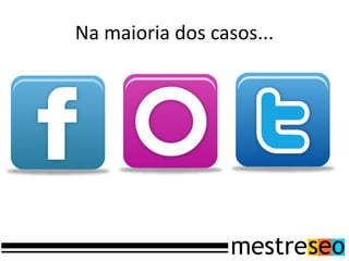 Na maioria dos casos...
 