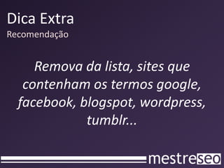 Dica Extra
Recomendação


     Remova da lista, sites que
   contenham os termos google,
  facebook, blogspot, wordpress,
             tumblr...
 