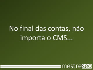 No final das contas, não
   importa o CMS...
 