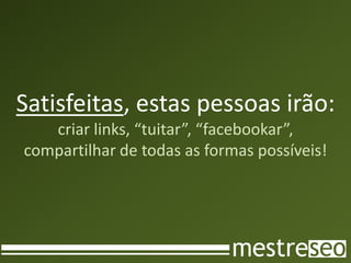 Satisfeitas, estas pessoas irão:
   criar links, “tuitar”, “facebookar”,
compartilhar de todas as formas possíveis!
 