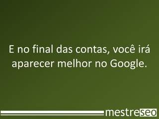E no final das contas, você irá
 aparecer melhor no Google.
 