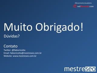 Oferecimento da palestra




Muito Obrigado!
Dúvidas?

Contato
Twitter: @fabioricotta
Email: fabioricotta@mestreseo.com.br
Website: www.mestreseo.com.br
 