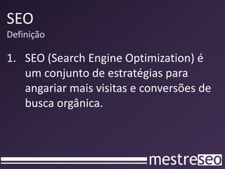 SEO
Definição

1. SEO (Search Engine Optimization) é
   um conjunto de estratégias para
   angariar mais visitas e conversões de
   busca orgânica.
 