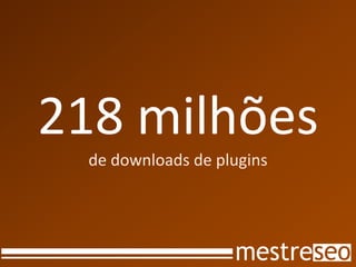 218 milhões
 de downloads de plugins
 