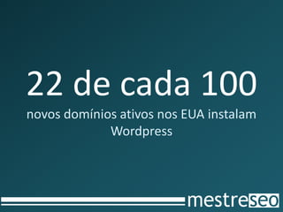 22 de cada 100
novos domínios ativos nos EUA instalam
             Wordpress
 