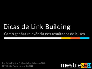 Dicas de Link Building Como ganhar relevância nos resultados de busca Por Fábio Ricotta, Co-Fundador da MestreSEO EDTED São Paulo - Junho de 2011 