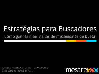 Estratégias para Buscadores Como ganhar mais visitas de mecanismos de busca Por Fábio Ricotta, Co-Fundador da MestreSEO Expo Digitalks - Junho de 2011 