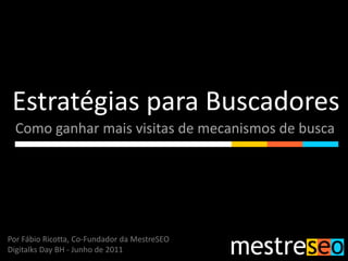 Estratégias para Buscadores Como ganhar mais visitas de mecanismos de busca Por Fábio Ricotta, Co-Fundador da MestreSEO Digitalks Day BH - Junho de 2011 