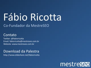 Fábio RicottaCo-Fundador da MestreSEOContatoTwitter: @fabioricottaEmail: fabioricotta@mestreseo.com.brWebsite: www.mestreseo.com.brDownload da Palestrahttp://www.slideshare.net/fabioricotta