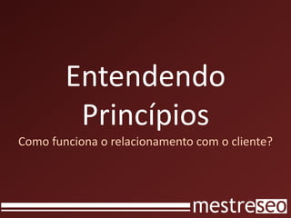 Entendendo PrincípiosComo funciona o relacionamento com o cliente?