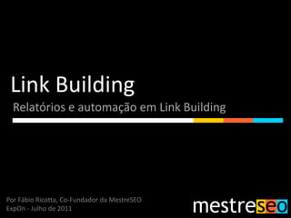 Link Building,[object Object],Relatórios e automação em Link Building,[object Object],Por Fábio Ricotta, Co-Fundador da MestreSEO,[object Object],ExpOn - Julho de 2011,[object Object]