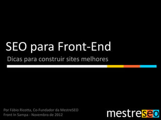 SEO para Front-End
  Dicas para construir sites melhores




Por Fábio Ricotta, Co-Fundador da MestreSEO
Front In Sampa - Novembro de 2012
 