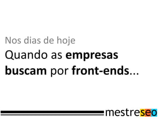 Nos dias de hoje
Quando as empresas
buscam por front-ends...
 