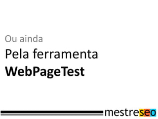 Ou ainda
Pela ferramenta
WebPageTest
 