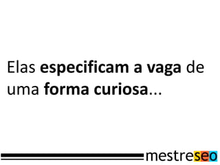 Elas especificam a vaga de
uma forma curiosa...
 