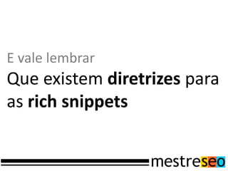 E vale lembrar
Que existem diretrizes para
as rich snippets
 
