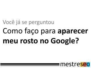 Você já se perguntou
Como faço para aparecer
meu rosto no Google?
 