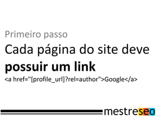 Primeiro passo
Cada página do site deve
possuir um link
<a href="[profile_url]?rel=author">Google</a>
 