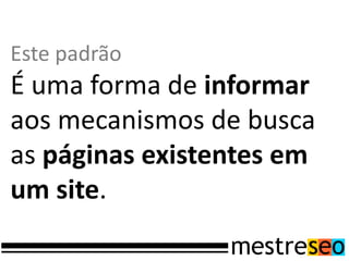 Este padrão
É uma forma de informar
aos mecanismos de busca
as páginas existentes em
um site.
 