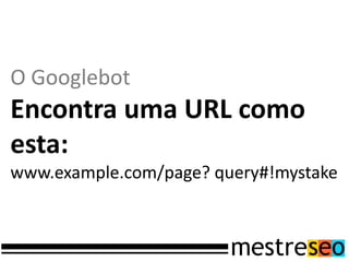 O Googlebot
Encontra uma URL como
esta:
www.example.com/page? query#!mystake
 