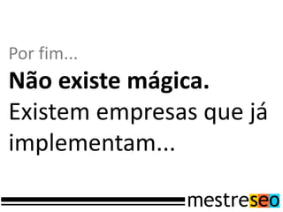 Por fim...
Não existe mágica.
Existem empresas que já
implementam...
 