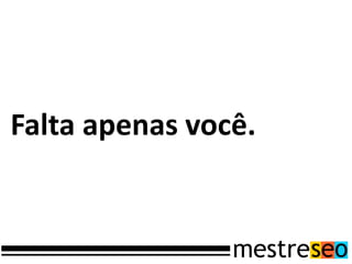 Falta apenas você.
 