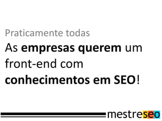 Praticamente todas
As empresas querem um
front-end com
conhecimentos em SEO!
 