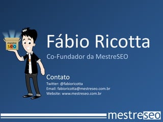 Fábio Ricotta
Co-Fundador da MestreSEO

Contato
Twitter: @fabioricotta
Email: fabioricotta@mestreseo.com.br
Website: www.mestreseo.com.br
 