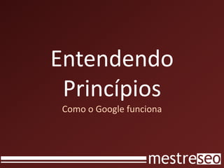 Entendendo
 Princípios
 Como o Google funciona
 
