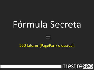 Fórmula Secreta
       =
 200 fatores (PageRank e outros).
 