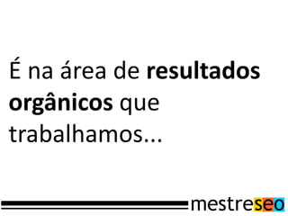 É na área de resultados
orgânicos que
trabalhamos...
 