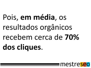 Pois, em média, os
resultados orgânicos
recebem cerca de 70%
dos cliques.
 