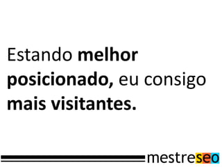 Estando melhor
posicionado, eu consigo
mais visitantes.
 