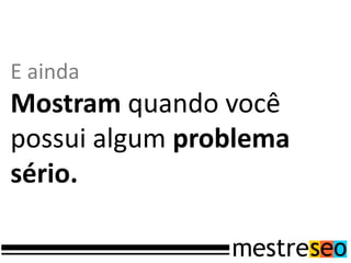 E ainda
Mostram quando você
possui algum problema
sério.
 
