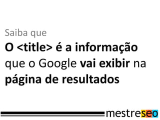 Saiba que
O <title> é a informação
que o Google vai exibir na
página de resultados
 