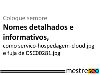 Coloque sempre
Nomes detalhados e
informativos,
como servico-hospedagem-cloud.jpg
e fuja de DSC00281.jpg
 