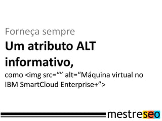 Forneça sempre
Um atributo ALT
informativo,
como <img src=“” alt=“Máquina virtual no
IBM SmartCloud Enterprise+”>
 