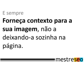 E sempre
Forneça contexto para a
sua imagem, não a
deixando-a sozinha na
página.
 