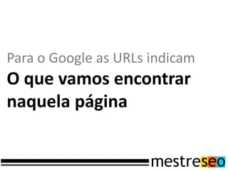 Para o Google as URLs indicam
O que vamos encontrar
naquela página
 