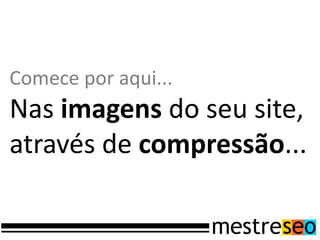 Comece por aqui...
Nas imagens do seu site,
através de compressão...
 
