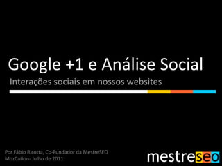 Google +1 e Análise Social Interações sociais em nossos websites Por Fábio Ricotta, Co-Fundador da MestreSEO MozCation- Julho de 2011 