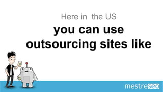 Here in the US
    you can use
outsourcing sites like
 