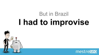 But in Brazil
I had to improvise
 