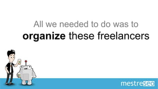 All we needed to do was to
organize these freelancers
 
