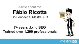 A little about me
     Fábio Ricotta
     Co-Founder at MestreSEO


      7+ years doing SEO
Trained over 1,200 professionals
 